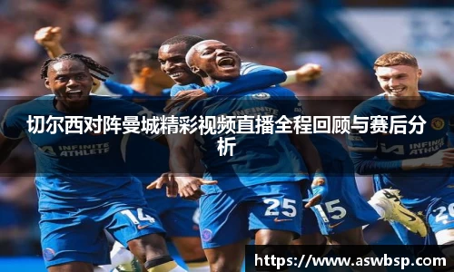 切尔西对阵曼城精彩视频直播全程回顾与赛后分析